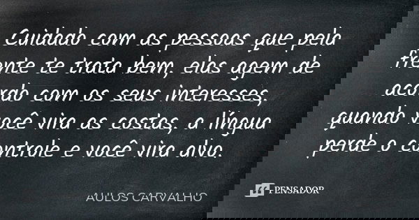 Cuidado com as pessoas que pela frente te trata bem, elas agem de acordo com os seus interesses, quando você vira as costas, a língua perde o controle e você vi... Frase de Aulos Carvalho.