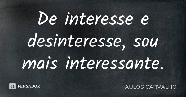 De interesse e desinteresse, sou mais interessante.... Frase de aulos carvalho.