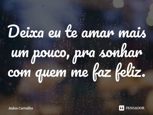 ⁠Deixa eu te amar mais um pouco, pra sonhar com quem me faz feliz.... Frase de Aulos Carvalho.