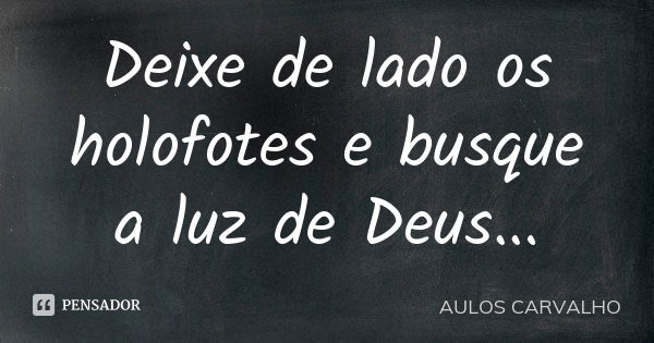 Deixe de lado os holofotes e busque a luz de Deus...... Frase de Aulos Carvalho.