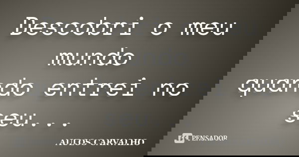 Descobri o meu mundo quando entrei no seu...... Frase de Aulos Carvalho.