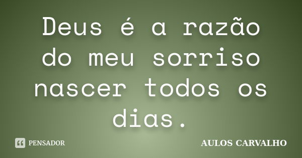 Deus é a razão do meu sorriso nascer todos os dias.... Frase de aulos carvalho.