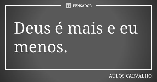 Deus é mais e eu menos.... Frase de Aulos Carvalho.