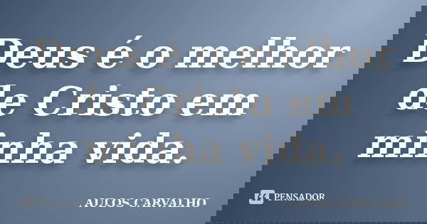 Deus é o melhor de Cristo em minha vida.... Frase de aulos carvalho.