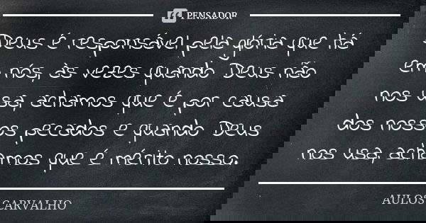 Deus é responsável pela glória que há em nós, às vezes quando Deus não nos usa, achamos que é por causa dos nossos pecados e quando Deus nos usa, achamos que é ... Frase de aulos carvalho.