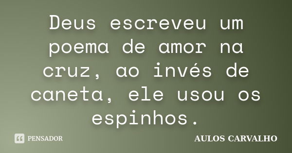 Deus escreveu um poema de amor na cruz, ao invés de caneta, ele usou os espinhos.... Frase de Aulos Carvalho.