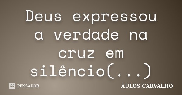 Deus expressou a verdade na cruz em silêncio(...)... Frase de Aulos Carvalho.