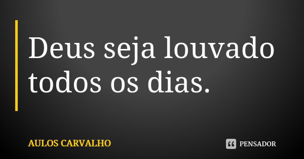 Deus seja louvado todos os dias.... Frase de Aulos Carvalho.