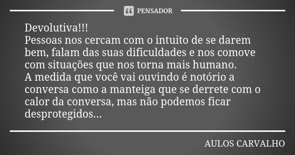 Devolutiva!!! Pessoas nos cercam com o intuito de se darem bem, falam das suas dificuldades e nos comove com situações que nos torna mais humano. A medida que v... Frase de aulos carvalho.