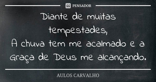 Diante de muitas tempestades, A chuva tem me acalmado e a Graça de Deus me alcançando.... Frase de Aulos Carvalho.