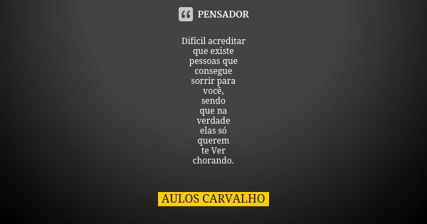 Difícil acreditar que existe pessoas que consegue sorrir para você, sendo que na verdade elas só querem te Ver chorando.... Frase de Aulos Carvalho.