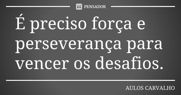 É preciso força e perseverança para vencer os desafios.... Frase de aulos carvalho.