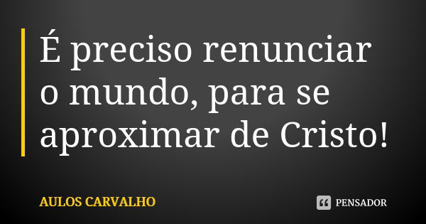 É preciso renunciar o mundo para se aproximar de Cristo!... Frase de Aulos Carvalho.