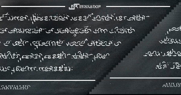 É uma hipocrisia você está no altar para anunciar a salvação em Cristo Jesus e der repente você ataca o seu desafeto para poder falar que foi Deus quem mandou.... Frase de aulos carvalho.