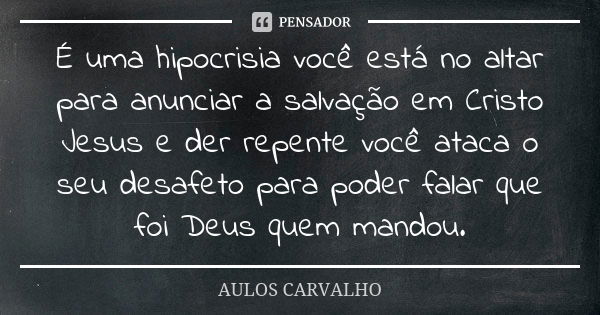 É uma hipocrisia você está no altar para anunciar a salvação em Cristo Jesus e der repente você ataca o seu desafeto para poder falar que foi Deus quem mandou.... Frase de aulos carvalho.