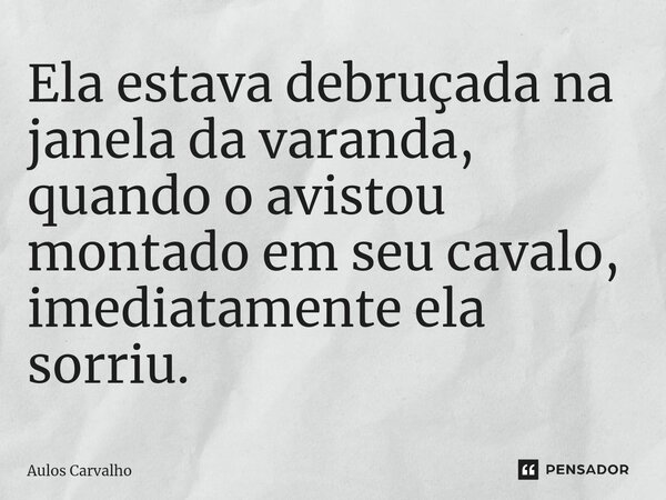 ⁠Ela estava debruçada na janela da varanda, quando o avistou montado em seu cavalo, imediatamente ela sorriu.... Frase de AULOS CARVALHO.