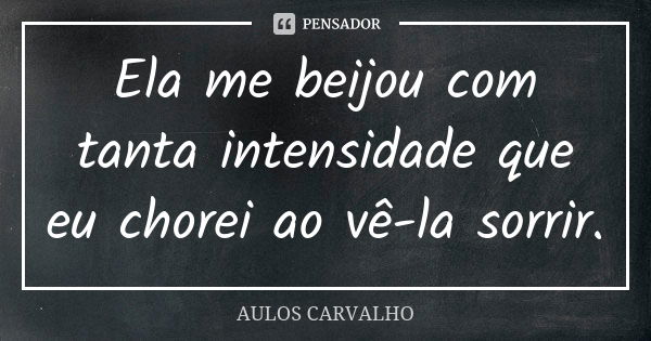 Ela me beijou com tanta intensidade que eu chorei ao vê-la sorrir.... Frase de aulos carvalho.