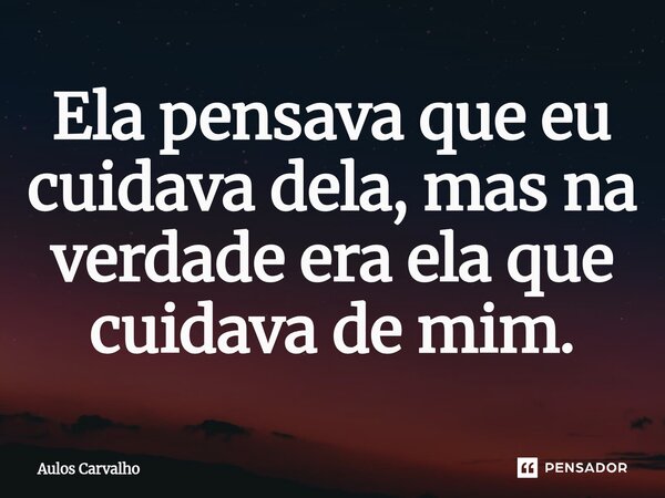 ⁠Ela pensava que eu cuidava dela, mas na verdade era ela que cuidava de mim.... Frase de AULOS CARVALHO.
