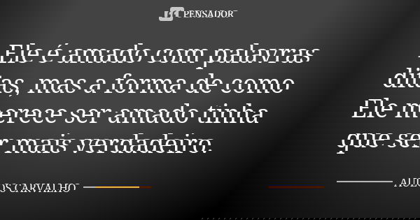 Ele é amado com palavras ditas, mas a forma de como Ele merece ser amado tinha que ser mais verdadeiro.... Frase de Aulos Carvalho.