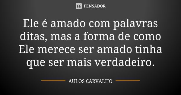 Ele é amado com palavras ditas, mas a forma de como Ele merece ser amado tinha que ser mais verdadeiro.... Frase de Aulos Carvalho.