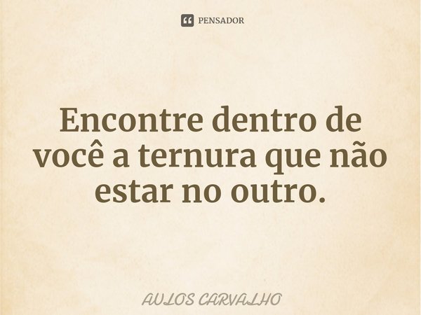 ⁠Encontre dentro de você a ternura que não estar no outro.... Frase de AULOS CARVALHO.
