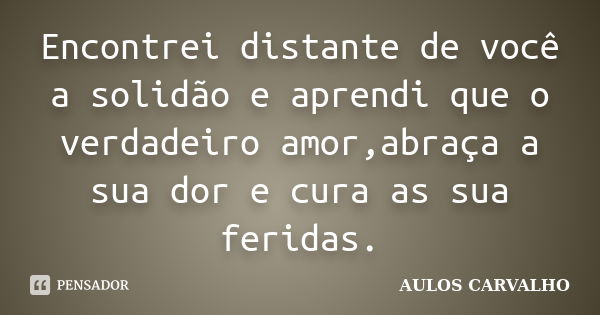 Encontrei distante de você a solidão e aprendi que o verdadeiro amor,abraça a sua dor e cura as sua feridas.... Frase de Aulos Carvalho.