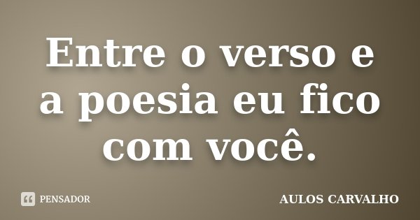 Entre o verso e a poesia eu fico com você.... Frase de Aulos Carvalho.