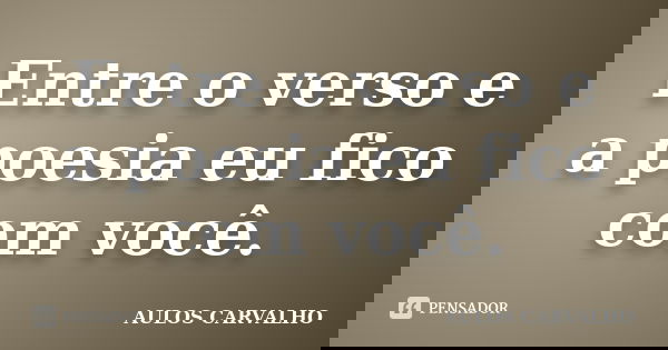 Entre o verso e a poesia eu fico com você.... Frase de Aulos Carvalho.