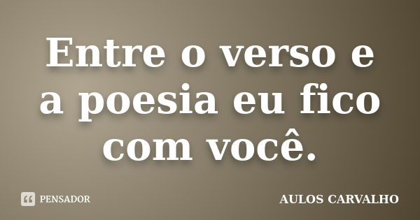 Entre o verso e a poesia eu fico com você.... Frase de Aulos Carvalho.