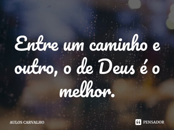 ⁠Entre um caminho e outro, o de Deus é o melhor.... Frase de AULOS CARVALHO.