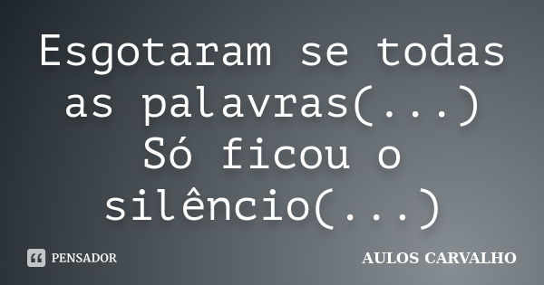 Esgotaram se todas as palavras(...) Só ficou o silêncio(...)... Frase de Aulos Carvalho.