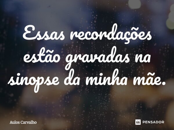 ⁠Essas recordações estão gravadas na sinopse da minha mãe.... Frase de AULOS CARVALHO.