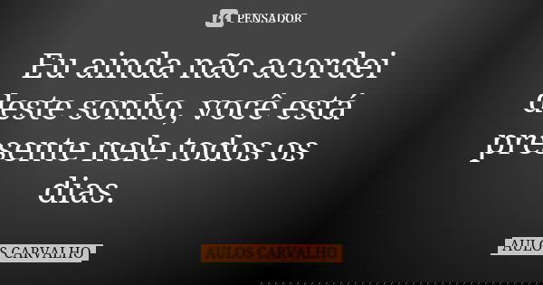 Eu ainda não acordei deste sonho, você está presente nele todos os dias.... Frase de aulos carvalho.