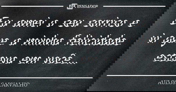 Eu amei o seu sorriso e vi que a minha felicidade estava em você...... Frase de Aulos Carvalho.