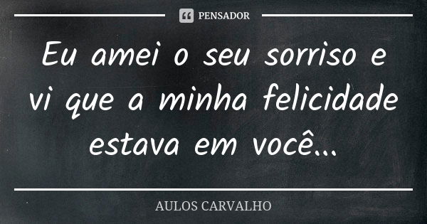 Eu amei o seu sorriso e vi que a minha felicidade estava em você...... Frase de Aulos Carvalho.