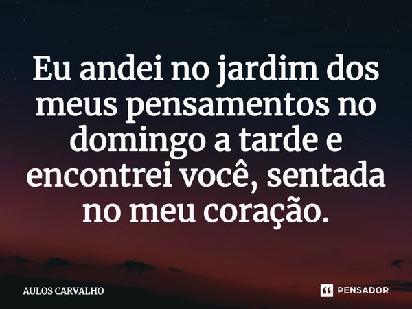 ⁠Eu andei no jardim dos meus pensamentos no domingo a tarde e encontrei você, sentada no meu coração.... Frase de AULOS CARVALHO.