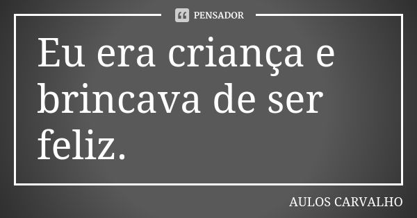 Eu era criança e brincava de ser feliz.... Frase de aulos carvalho.