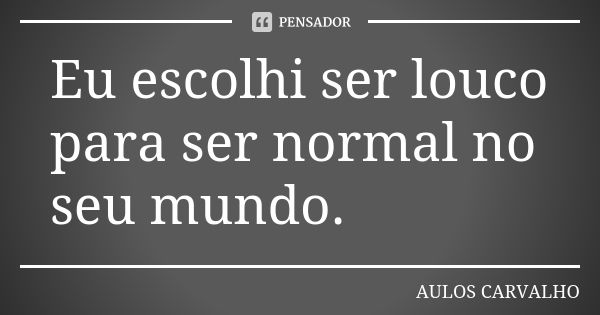 Eu escolhi ser louco para ser normal no seu mundo.... Frase de aulos carvalho.