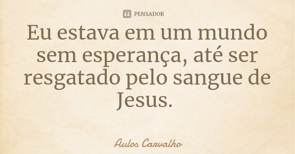Eu estava em um mundo sem esperança, até ser resgatado pelo sangue de Jesus.... Frase de Aulos Carvalho.