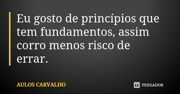 Eu gosto de princípios que tem fundamentos, assim corro menos risco de errar.... Frase de aulos carvalho.