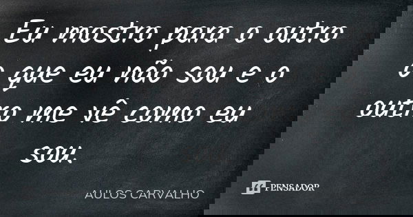Eu mostro para o outro o que eu não sou e o outro me vê como eu sou.... Frase de aulos carvalho.