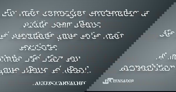 Eu não consigo entender a vida sem Deus. Se é verdade que ele não existe. A minha fé faz eu acreditar que Deus é Real.... Frase de Aulos Carvalho.