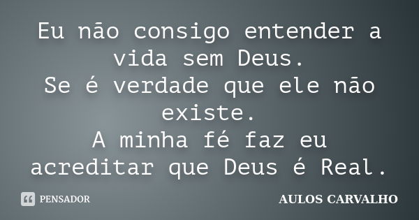 Eu não consigo entender a vida sem Deus. Se é verdade que ele não existe. A minha fé faz eu acreditar que Deus é Real.... Frase de Aulos Carvalho.