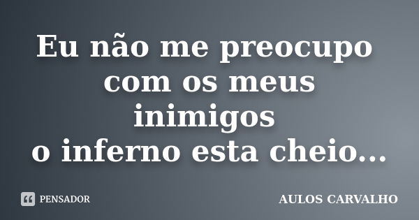 Eu não me preocupo com os meus inimigos o inferno esta cheio...... Frase de Aulos Carvalho.