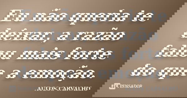 Eu não queria te deixar, a razão falou mais forte do que a emoção.... Frase de aulos carvalho.