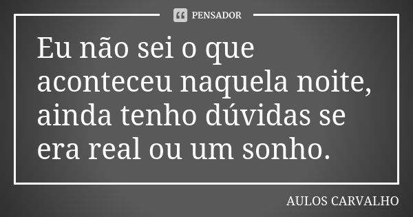 Eu não sei o que aconteceu naquela noite, ainda tenho dúvidas se era real ou um sonho.... Frase de Aulos Carvalho.