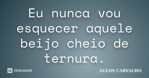 Eu nunca vou esquecer aquele beijo cheio de ternura.... Frase de Aulos Carvalho.