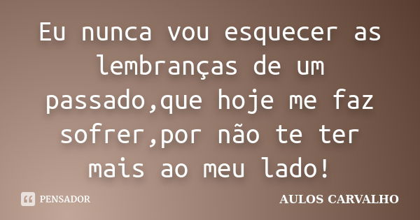 Eu nunca vou esquecer as lembranças de um passado,que hoje me faz sofrer,por não te ter mais ao meu lado!... Frase de AULOS CARVALHO.