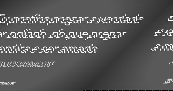 Eu prefiro pregar a verdade e ser odiado, do que pregar a mentira e ser amado.... Frase de aulos carvalho.