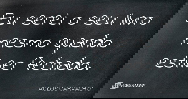 Eu serei o seu livro mesmo quando estiver fechado.... Frase de aulos carvalho.